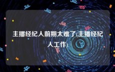 主播经纪人前期太难了(主播经纪人工作)