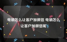 电销怎么让客户加微信 电销怎么让客户加微信呢