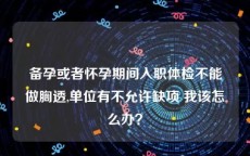 备孕或者怀孕期间入职体检不能做胸透,单位有不允许缺项 我该怎么办？