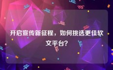 开启宣传新征程，如何挑选更佳软文平台？