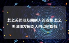 怎么关闭朋友圈别人的点赞 怎么关闭朋友圈别人的点赞提醒