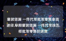 童装货源 一件代发批发零售拿货途径,阜阳童装货源 一件代发该怎样批发零售价进货