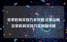 豆浆机购买技巧全攻略,分享山南豆浆机购买技巧实用新攻略