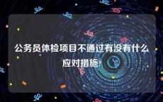 公务员体检项目不通过有没有什么应对措施?