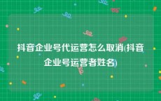 抖音企业号代运营怎么取消(抖音企业号运营者姓名)