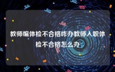 教师编体检不合格咋办教师入职体检不合格怎么办