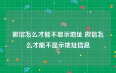 微信怎么才能不显示地址 微信怎么才能不显示地址信息