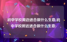 初中学校周边适合做什么生意(初中学校附近适合做什么生意)