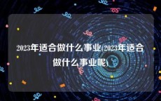 2023年适合做什么事业(2023年适合做什么事业呢)