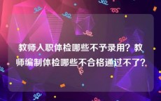 教师入职体检哪些不予录用？教师编制体检哪些不合格通过不了？