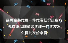 品牌童装代理一件代发低价进货方法,咸阳品牌童装代理一件代发怎么样批发价拿货