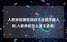 入职体检哪些项目不合格不能入职(入职体检怎么算不合格)