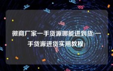 微商厂家一手货源哪能进到货(一手货源进货实用教程)