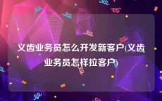 义齿业务员怎么开发新客户(义齿业务员怎样拉客户)