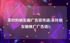 茶叶的朋友圈广告宣传语(茶叶朋友圈推广广告语)