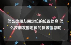 怎么改朋友圈定位的位置信息 怎么改朋友圈定位的位置信息呢