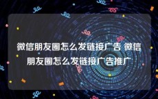 微信朋友圈怎么发链接广告 微信朋友圈怎么发链接广告推广