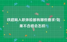 铁路局入职体检都有哪些要求?如果不合格会怎样? 