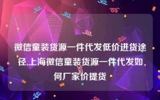 微信童装货源一件代发低价进货途径,上海微信童装货源一件代发如何厂家价提货