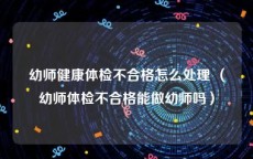 幼师健康体检不合格怎么处理 （幼师体检不合格能做幼师吗）