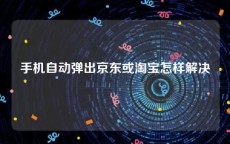 手机自动弹出京东或淘宝怎样解决