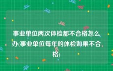 事业单位两次体检都不合格怎么办(事业单位每年的体检如果不合格)