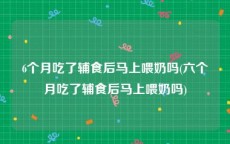 6个月吃了辅食后马上喂奶吗(六个月吃了辅食后马上喂奶吗)