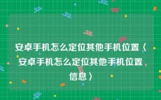 安卓手机怎么定位其他手机位置〈安卓手机怎么定位其他手机位置信息〉