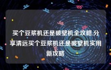 买个豆浆机还是破壁机全攻略,分享清远买个豆浆机还是破壁机实用新攻略