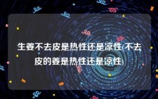 生姜不去皮是热性还是凉性(不去皮的姜是热性还是凉性)