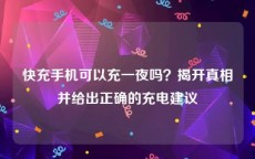 快充手机可以充一夜吗？揭开真相并给出正确的充电建议