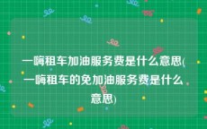 一嗨租车加油服务费是什么意思(一嗨租车的免加油服务费是什么意思)