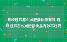 月经过后怎么减肥最快最有效 月经过后怎么减肥最快最有效不吃药