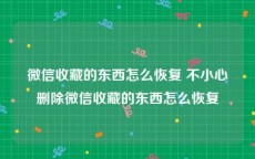 微信收藏的东西怎么恢复 不小心删除微信收藏的东西怎么恢复