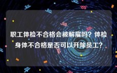 职工体检不合格会被解雇吗？体检身体不合格是否可以开除员工？