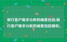 银行客户需求分析的维度包括(银行客户需求分析的维度包括哪些)