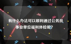 有什么办法可以顺利通过公务员事业单位福利体检呢？ 