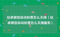 安卓微信自动扣费怎么关闭〈安卓微信自动扣费怎么关闭服务〉