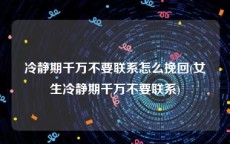 冷静期千万不要联系怎么挽回(女生冷静期千万不要联系)