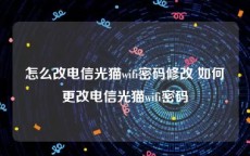 怎么改电信光猫wifi密码修改 如何更改电信光猫wifi密码