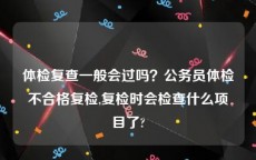 体检复查一般会过吗？公务员体检不合格复检,复检时会检查什么项目了?