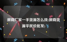 微商厂家一手货源怎么找(微商货源平民价批发)