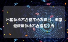 出国体检不合格不给发证书 - 出国健康证体检不合格怎么办