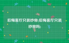 后悔客厅只装纱帘(后悔客厅只装纱帘吗)