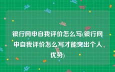 银行网申自我评价怎么写(银行网申自我评价怎么写才能突出个人优势)