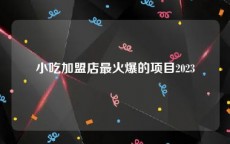 小吃加盟店最火爆的项目2023