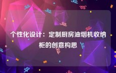 个性化设计：定制厨房油烟机收纳柜的创意构思