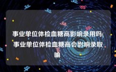 事业单位体检血糖高影响录用吗(事业单位体检血糖高会影响录取嘛 