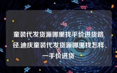 童装代发货源哪里找平价进货路径,迪庆童装代发货源哪里找怎样一手价进货