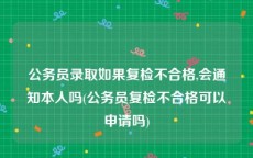 公务员录取如果复检不合格,会通知本人吗(公务员复检不合格可以申请吗)